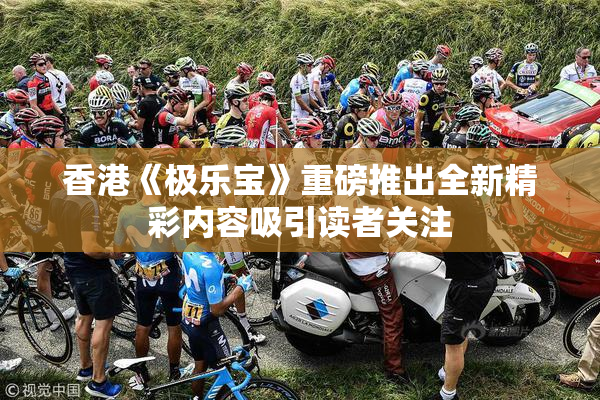 香港《极乐宝》重磅推出全新精彩内容吸引读者关注