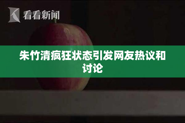 朱竹清疯狂状态引发网友热议和讨论