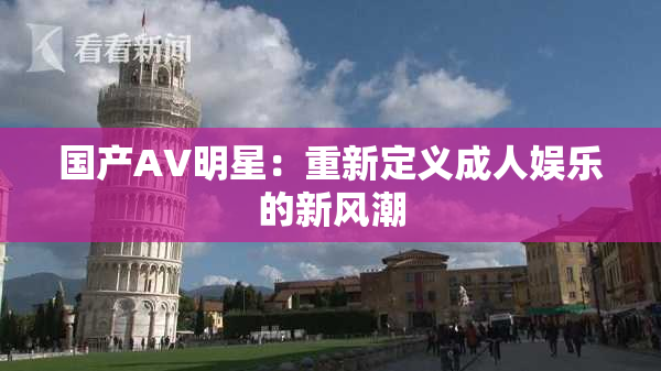 国产AV明星：重新定义成人娱乐的新风潮
