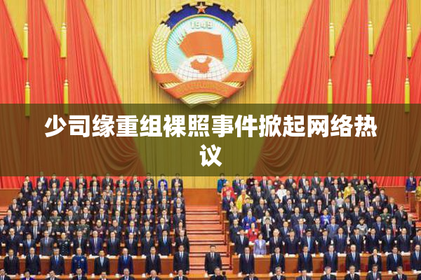 少司缘重组裸照事件掀起网络热议