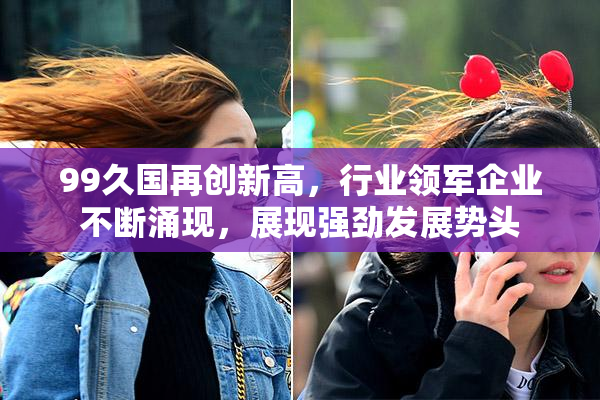 99久国再创新高，行业领军企业不断涌现，展现强劲发展势头