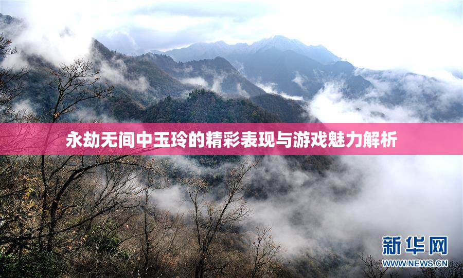 永劫无间中玉玲的精彩表现与游戏魅力解析