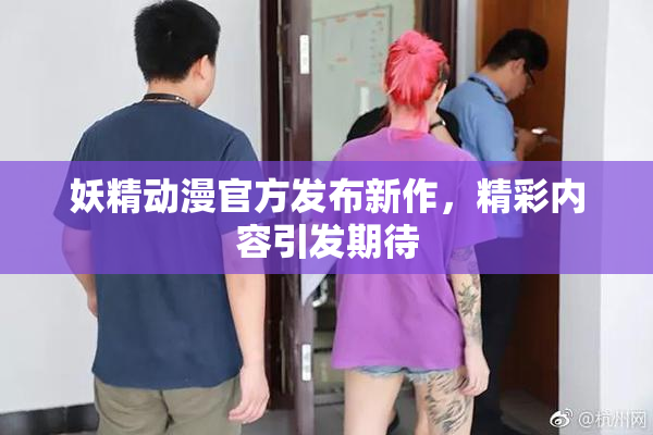 妖精动漫官方发布新作，精彩内容引发期待