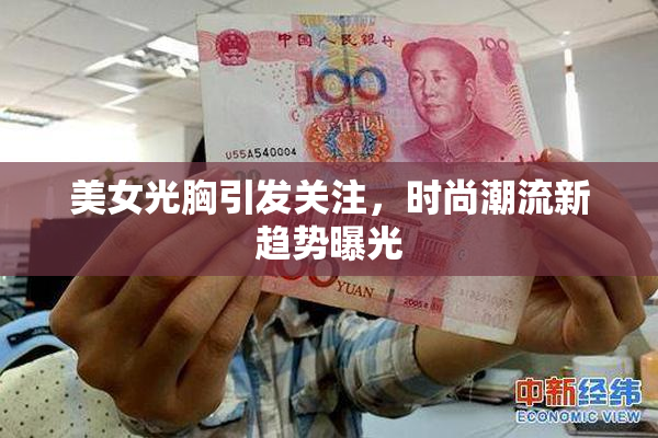 美女光胸引发关注，时尚潮流新趋势曝光