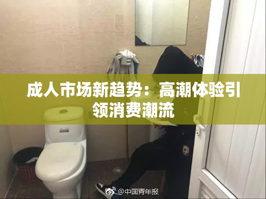 成人市场新趋势：高潮体验引领消费潮流
