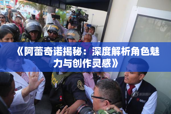 《阿蕾奇诺揭秘：深度解析角色魅力与创作灵感》