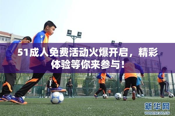 51成人免费活动火爆开启，精彩体验等你来参与！