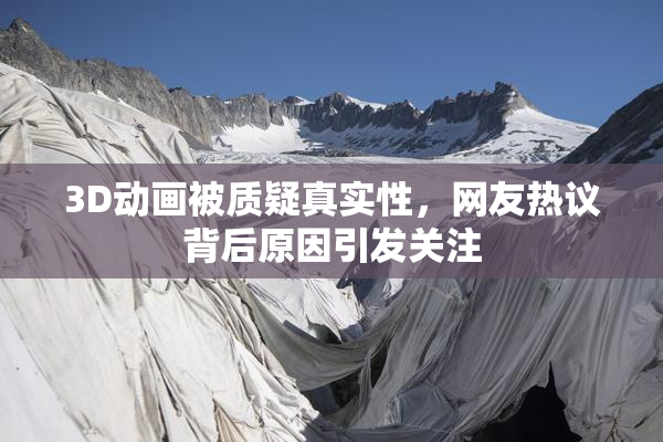 3D动画被质疑真实性，网友热议背后原因引发关注