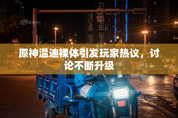 原神温迪裸体引发玩家热议，讨论不断升级