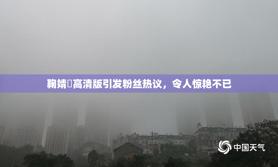 鞠婧祎高清版引发粉丝热议，令人惊艳不已