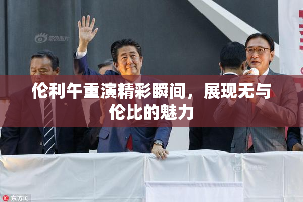 伦利午重演精彩瞬间，展现无与伦比的魅力