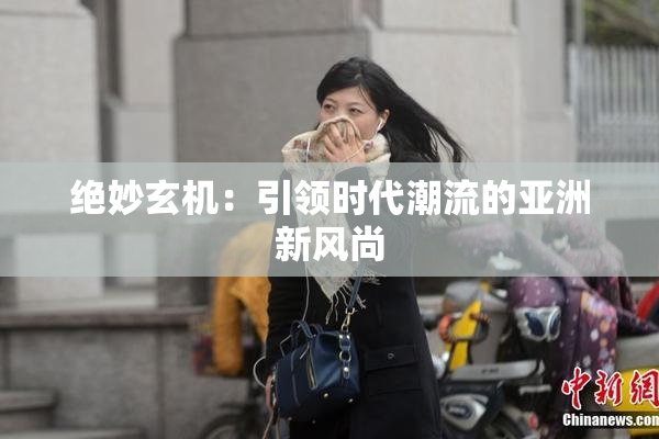 绝妙玄机：引领时代潮流的亚洲新风尚