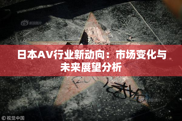 日本AV行业新动向：市场变化与未来展望分析