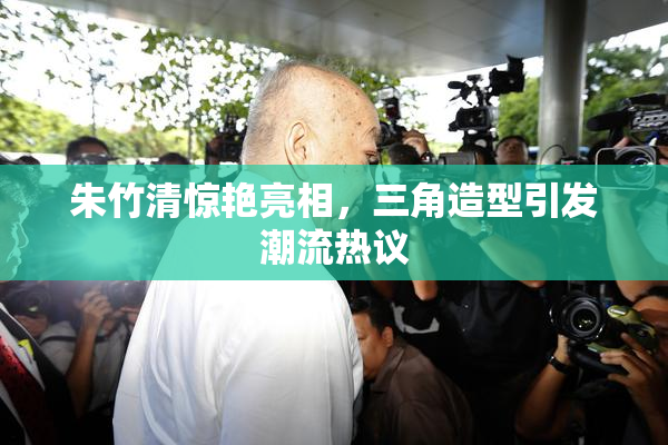 朱竹清惊艳亮相，三角造型引发潮流热议