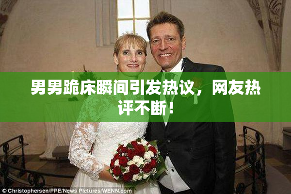 男男跪床瞬间引发热议，网友热评不断！
