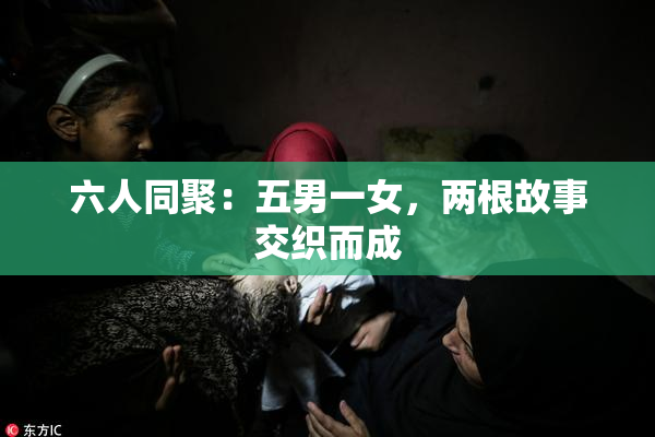 六人同聚：五男一女，两根故事交织而成