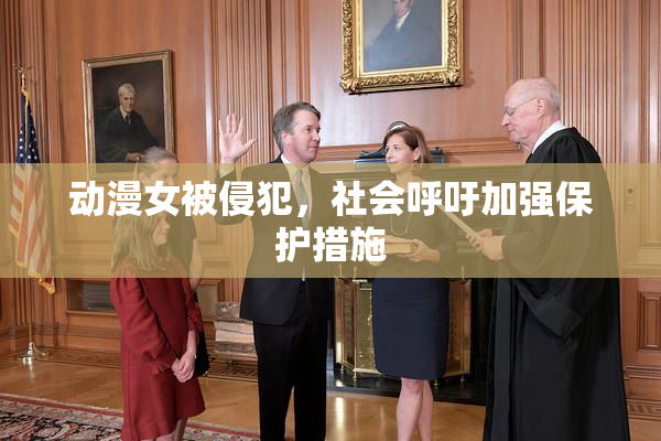 动漫女被侵犯，社会呼吁加强保护措施