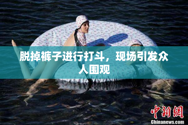 脱掉裤子进行打斗，现场引发众人围观