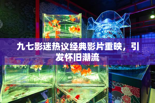 九七影迷热议经典影片重映，引发怀旧潮流