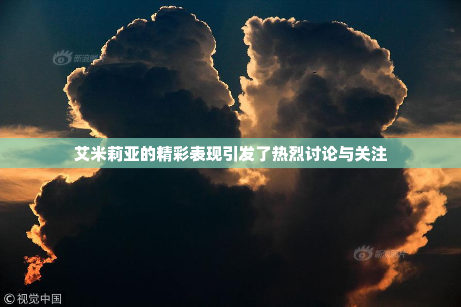 艾米莉亚的精彩表现引发了热烈讨论与关注