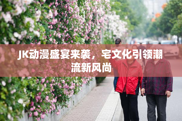 JK动漫盛宴来袭，宅文化引领潮流新风尚