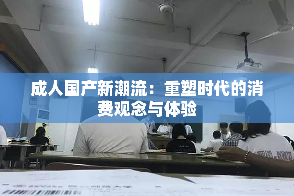 成人国产新潮流：重塑时代的消费观念与体验