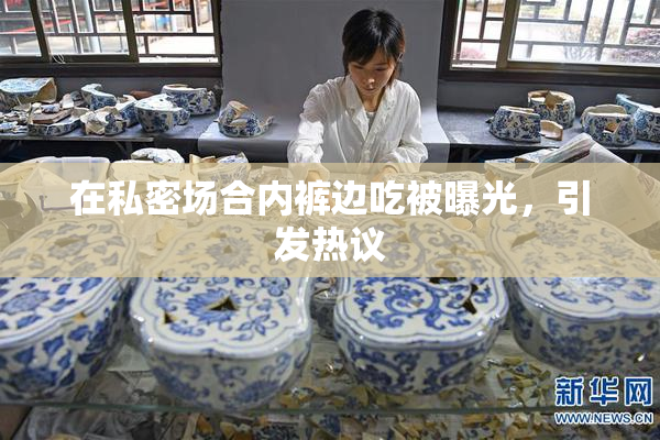 在私密场合内裤边吃被曝光，引发热议