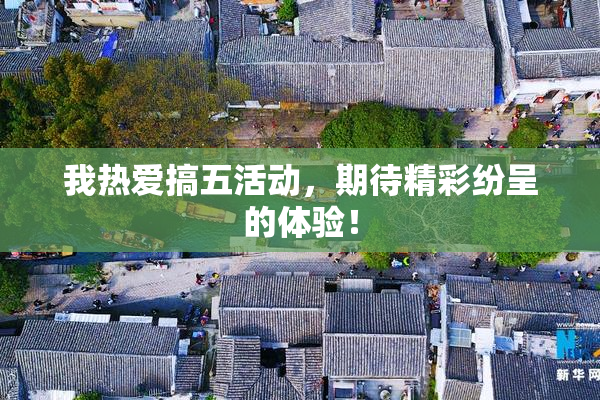 我热爱搞五活动，期待精彩纷呈的体验！