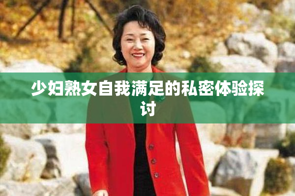 少妇熟女自我满足的私密体验探讨