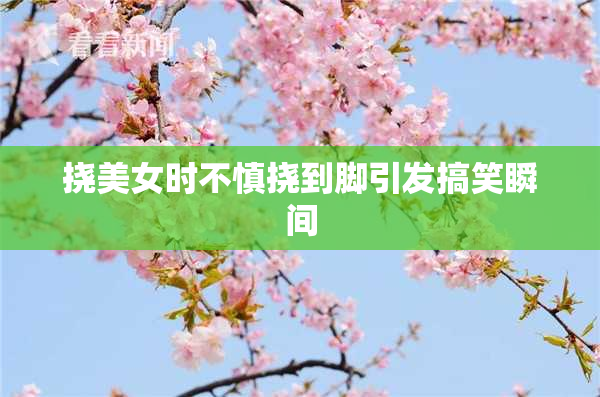 挠美女时不慎挠到脚引发搞笑瞬间