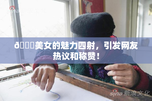🔞美女的魅力四射，引发网友热议和称赞！