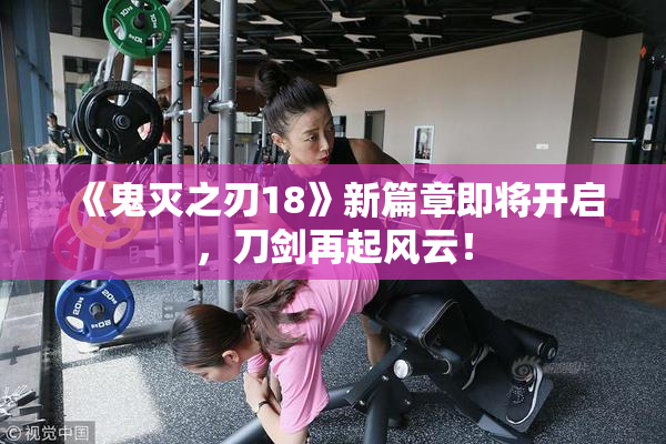 《鬼灭之刃18》新篇章即将开启，刀剑再起风云！
