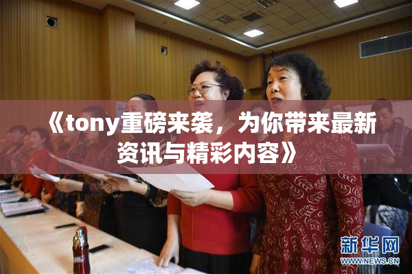 《tony重磅来袭，为你带来最新资讯与精彩内容》