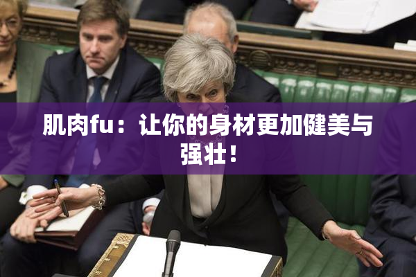 肌肉fu：让你的身材更加健美与强壮！