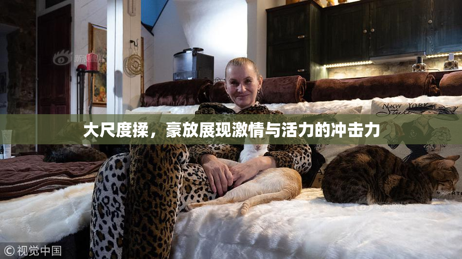 大尺度揉，豪放展现激情与活力的冲击力