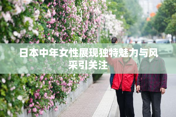 日本中年女性展现独特魅力与风采引关注