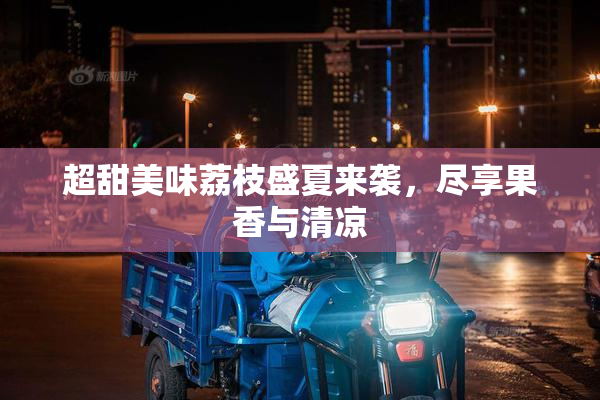 超甜美味荔枝盛夏来袭，尽享果香与清凉