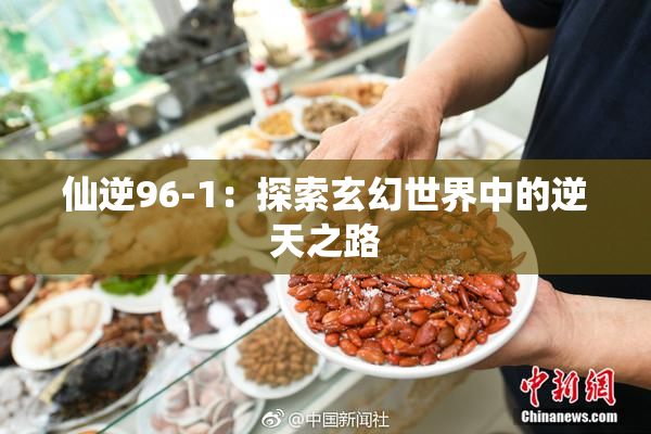 仙逆96-1：探索玄幻世界中的逆天之路