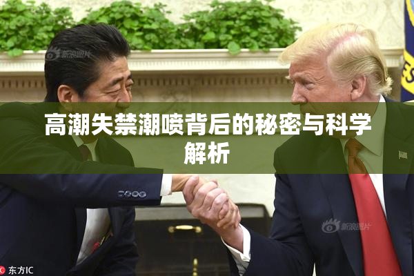 高潮失禁潮喷背后的秘密与科学解析