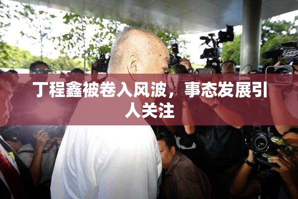 丁程鑫被卷入风波，事态发展引人关注