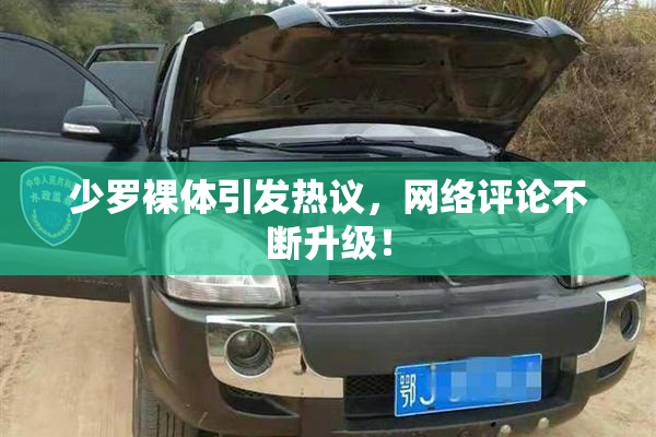 少罗裸体引发热议，网络评论不断升级！