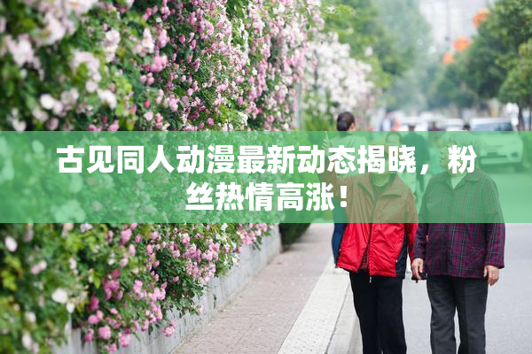古见同人动漫最新动态揭晓，粉丝热情高涨！