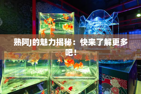 熟阿J的魅力揭秘：快来了解更多吧！