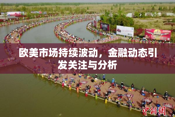 欧美市场持续波动，金融动态引发关注与分析