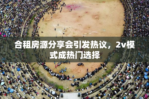 合租房源分享会引发热议，2v模式成热门选择