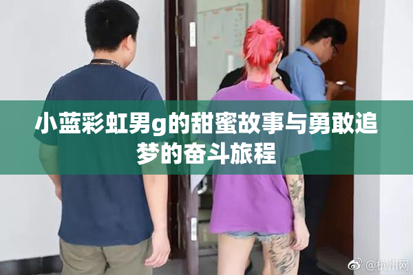 小蓝彩虹男g的甜蜜故事与勇敢追梦的奋斗旅程