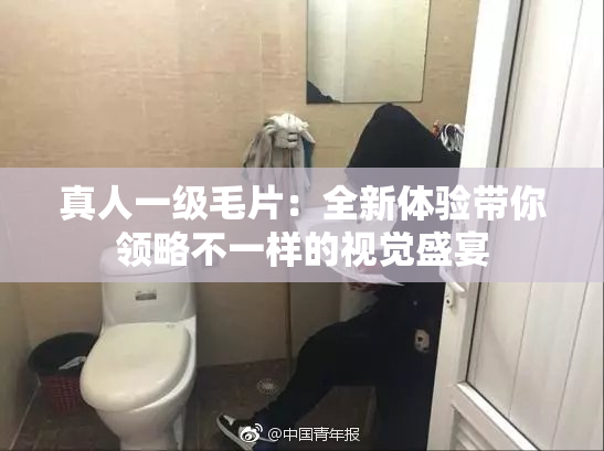 真人一级毛片：全新体验带你领略不一样的视觉盛宴