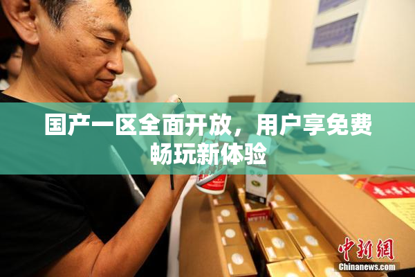 国产一区全面开放，用户享免费畅玩新体验