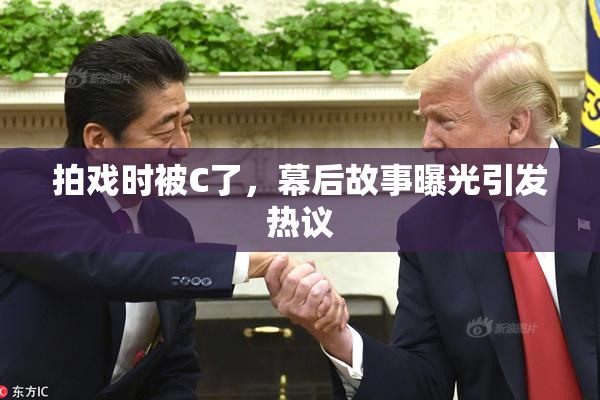 拍戏时被C了，幕后故事曝光引发热议