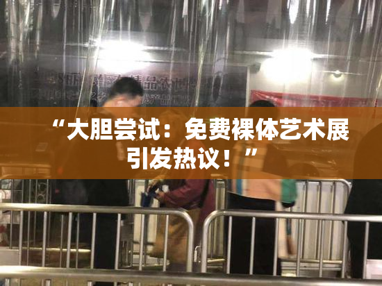 “大胆尝试：免费裸体艺术展引发热议！”